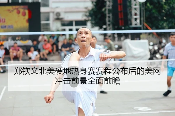 郑钦文北美硬地热身赛赛程公布后的美网冲击前景全面前瞻