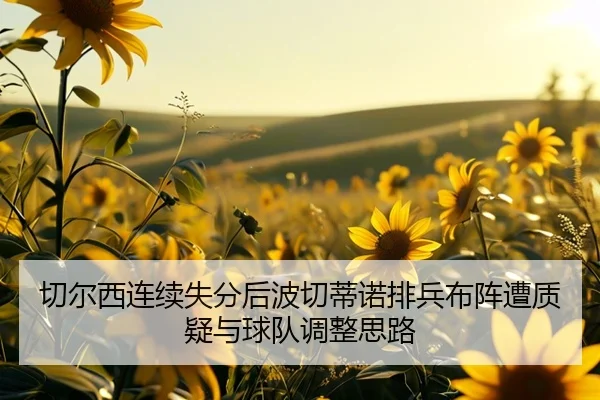 切尔西连续失分后波切蒂诺排兵布阵遭质疑与球队调整思路